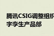 腾讯CSIG调整组织架构成立地图产品部与数字孪生产品部