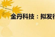 金丹科技：拟发行不超过7亿元可转债