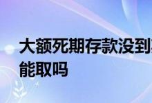 大额死期存款没到期能取吗 存款死期不到期能取吗