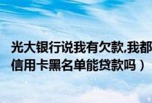 光大银行说我有欠款,我都没办过光大银行信用卡（光大银行信用卡黑名单能贷款吗）
