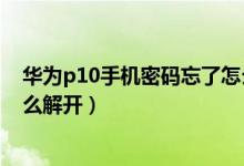 华为p10手机密码忘了怎么解锁（华为P10手机密码忘了怎么解开）
