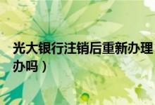 光大银行注销后重新办理（光大银行信用卡注销后能重新在办吗）