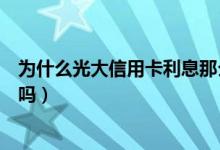 为什么光大信用卡利息那么高（光大银行信用卡透支有利息吗）