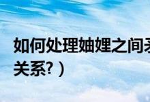 如何处理妯娌之间矛盾（如何处理妯娌之间的关系?）