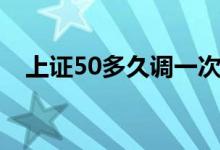上证50多久调一次 上证50多久调整一次 