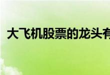 大飞机股票的龙头有哪些大飞机概念股一览