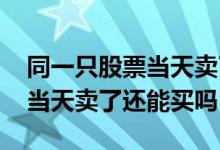 同一只股票当天卖了还可以买吗 同一只股票当天卖了还能买吗