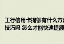 工行信用卡提额有什么方法 有人知道工行信用卡提额有什么技巧吗 怎么才能快速提额啊