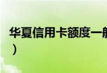 华夏信用卡额度一般是多少（华夏信用卡额度）