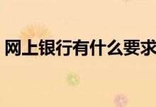 网上银行有什么要求（网上银行有什么好处）