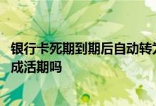 银行卡死期到期后自动转为活期吗 银行卡死期到期了自动转成活期吗