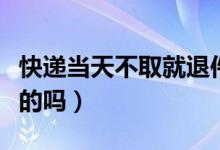 快递当天不取就退件（当天不取就退件这是真的吗）