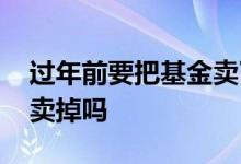 过年前要把基金卖了吗 过年期间基金有必要卖掉吗