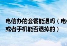 电信办的套餐能退吗（电信宽带送的手机里的套餐可以退吗或者手机能否退掉的）
