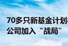 70多只新基金计划8月“发车”全球最大资管公司加入“战局”