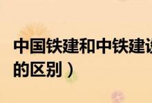 中国铁建和中铁建设的区别（中国铁建和中铁的区别）