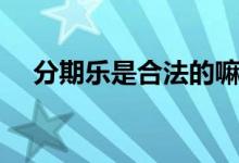 分期乐是合法的嘛（分期乐是合法的吗）