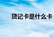 贷记卡是什么卡 工商贷记卡是什么卡