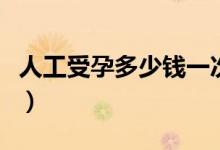 人工受孕多少钱一次（一般做人工受孕多少钱）