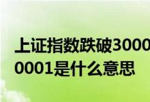 上证指数跌破3000由什么造成的 上证指数1a0001是什么意思 
