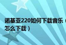 诺基亚220如何下载音乐（诺基亚X300的听音乐的那个文件怎么下载）