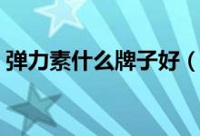 弹力素什么牌子好（哪个牌子的弹力素好用）