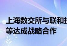 上海数交所与联和投资、上海信投、工商银行等达成战略合作