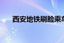 西安地铁刷脸乘车（无需手机或票卡）