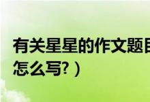 有关星星的作文题目怎么拟（有关星星的作文怎么写?）