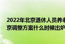 2022年北京退休人员养老金上调方案参考2021 2022年北京调整方案什么时候出炉 