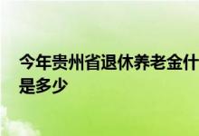今年贵州省退休养老金什么时候调整 2022年贵州退休工资是多少 