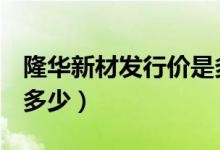隆华新材发行价是多少（301149股票市值是多少）