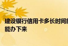建设银行信用卡多长时间能办下来 请问建设银行信用卡多久能办下来