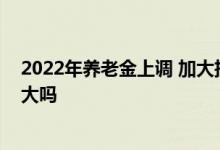 2022年养老金上调 加大挂钩调整比重养老金差距会越来越大吗 