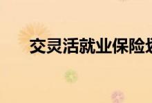交灵活就业保险划算吗 需要注意什么 