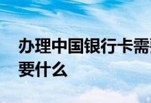 办理中国银行卡需要什么 办理中国银行卡需要什么