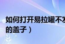 如何打开易拉罐不发出声音（如何打开易拉罐的盖子）
