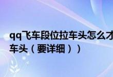 qq飞车段位拉车头怎么才能不拉过头（QQ飞车怎么段位拉车头（要详细））
