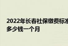 2022年长春社保缴费标准基数及比例一览表 长春个人社保多少钱一个月 