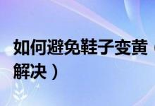如何避免鞋子变黄（鞋子变黄用什么方法可以解决）