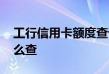工行信用卡额度查询入口 工行信用卡额度怎么查