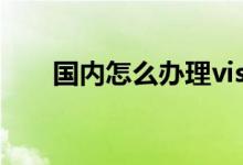 国内怎么办理visa卡 国内办visa卡吗
