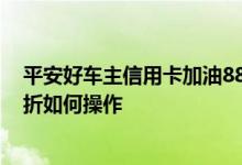平安好车主信用卡加油88折好用吗 平安车主信用卡加油88折如何操作