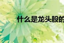 什么是龙头股的意思 什么是龙头股