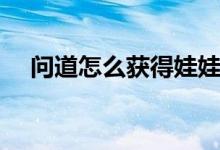 问道怎么获得娃娃（问道怎么获得娃娃）