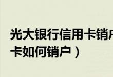 光大银行信用卡销户怎么办理（光大银行信用卡如何销户）