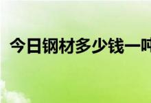 今日钢材多少钱一吨（2019钢材价格走势）