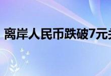 离岸人民币跌破7元关口 人民币跌破7的影响