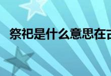 祭祀是什么意思在古代（祭祀是什么意思）