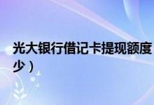 光大银行借记卡提现额度（光大银行信用卡提现的额度是多少）